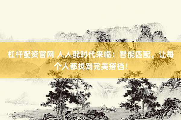 杠杆配资官网 人人配时代来临：智能匹配，让每个人都找到完美搭档！