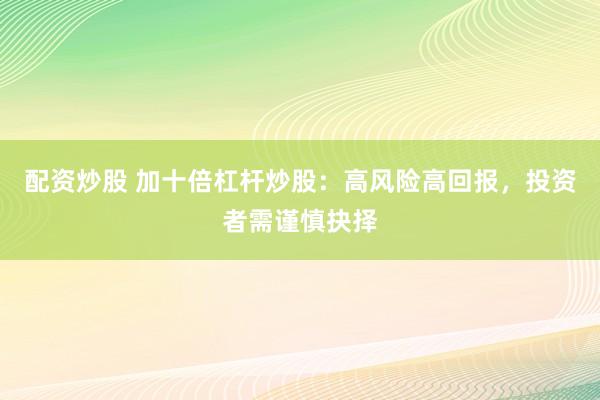 配资炒股 加十倍杠杆炒股：高风险高回报，投资者需谨慎抉择