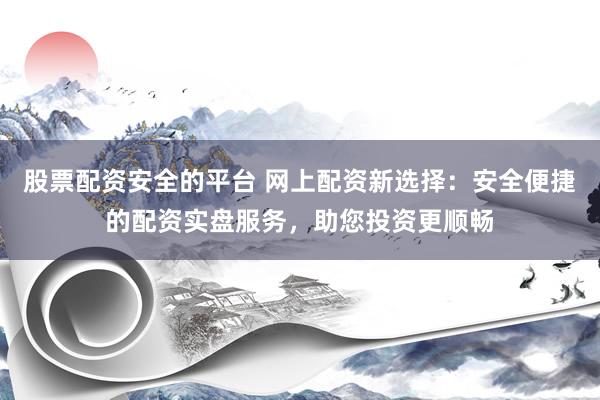 股票配资安全的平台 网上配资新选择：安全便捷的配资实盘服务，助您投资更顺畅