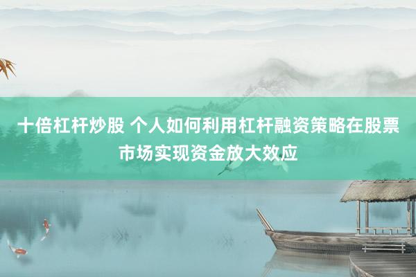 十倍杠杆炒股 个人如何利用杠杆融资策略在股票市场实现资金放大效应