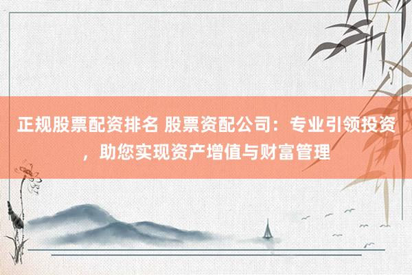 正规股票配资排名 股票资配公司：专业引领投资，助您实现资产增值与财富管理