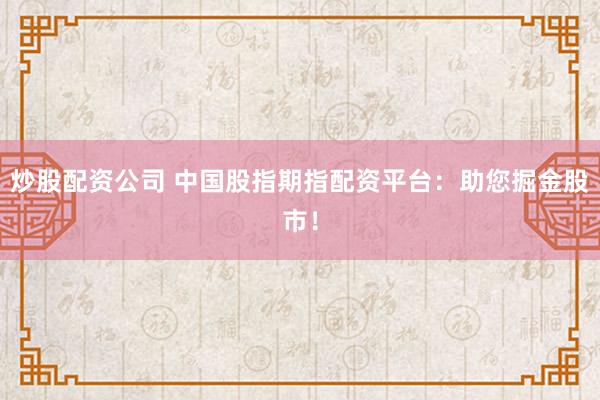 炒股配资公司 中国股指期指配资平台：助您掘金股市！
