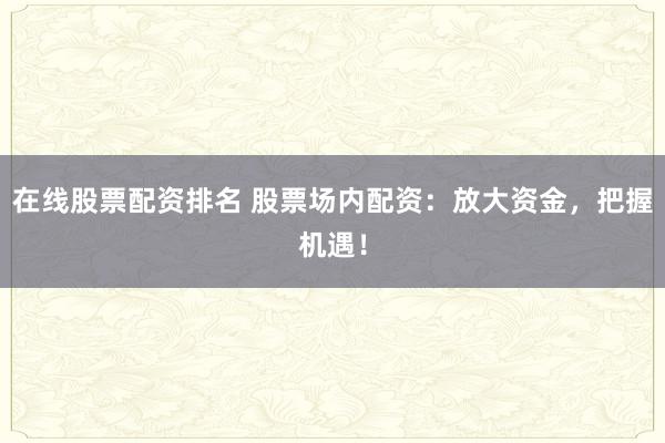 在线股票配资排名 股票场内配资：放大资金，把握机遇！