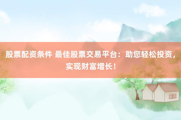股票配资条件 最佳股票交易平台：助您轻松投资，实现财富增长！
