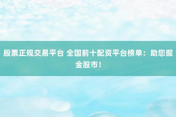 股票正规交易平台 全国前十配资平台榜单：助您掘金股市！