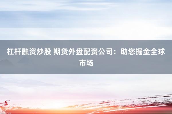 杠杆融资炒股 期货外盘配资公司：助您掘金全球市场