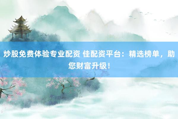 炒股免费体验专业配资 佳配资平台：精选榜单，助您财富升级！