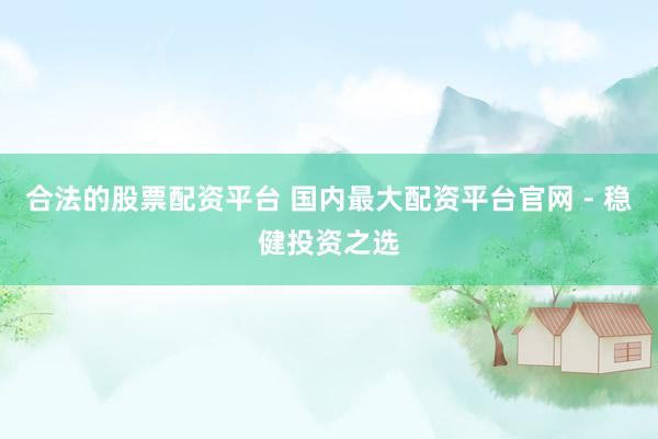 合法的股票配资平台 国内最大配资平台官网 - 稳健投资之选