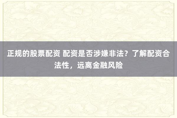 正规的股票配资 配资是否涉嫌非法？了解配资合法性，远离金融风险