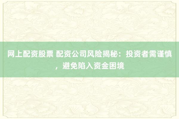网上配资股票 配资公司风险揭秘：投资者需谨慎，避免陷入资金困境