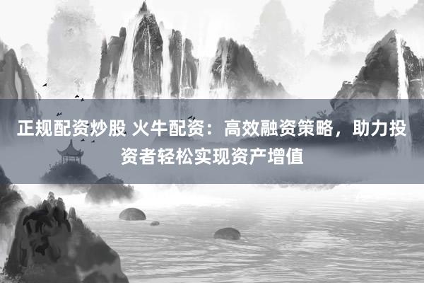 正规配资炒股 火牛配资：高效融资策略，助力投资者轻松实现资产增值