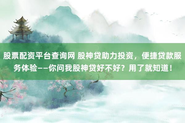 股票配资平台查询网 股神贷助力投资，便捷贷款服务体验——你问我股神贷好不好？用了就知道！