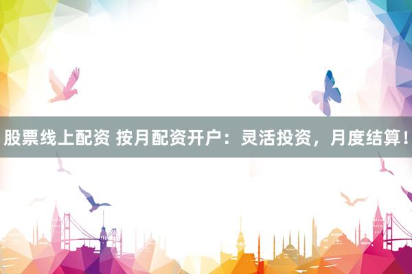 股票线上配资 按月配资开户：灵活投资，月度结算！