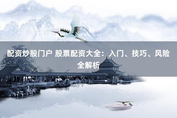 配资炒股门户 股票配资大全：入门、技巧、风险全解析