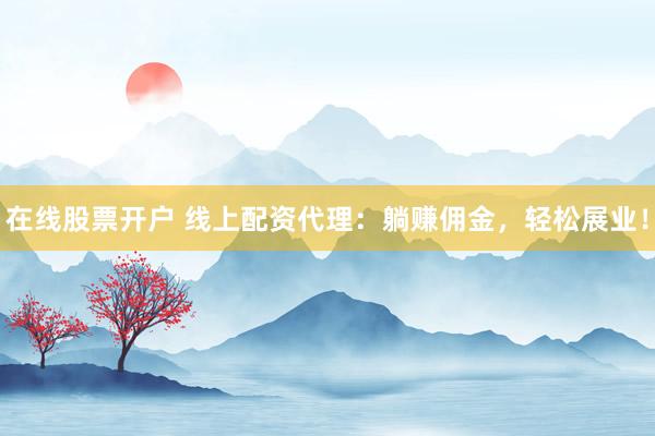 在线股票开户 线上配资代理：躺赚佣金，轻松展业！
