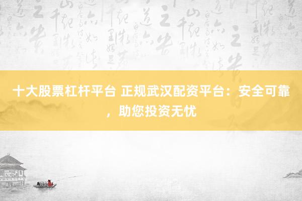 十大股票杠杆平台 正规武汉配资平台：安全可靠，助您投资无忧