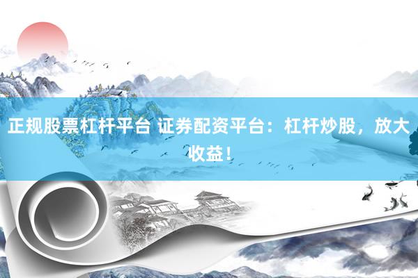 正规股票杠杆平台 证券配资平台：杠杆炒股，放大收益！