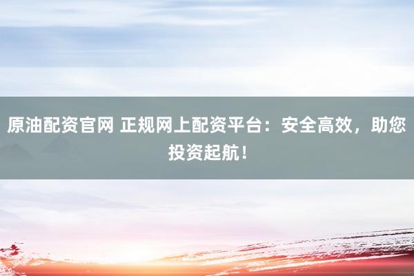 原油配资官网 正规网上配资平台：安全高效，助您投资起航！