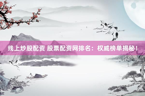 线上炒股配资 股票配资网排名：权威榜单揭秘！