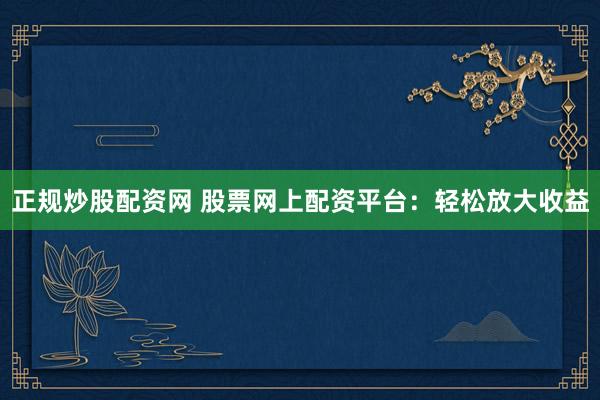 正规炒股配资网 股票网上配资平台：轻松放大收益