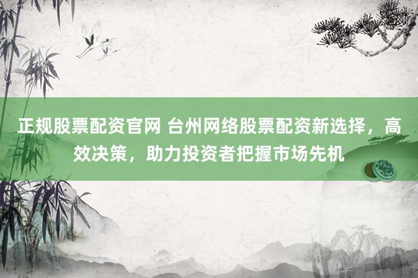 正规股票配资官网 台州网络股票配资新选择，高效决策，助力投资者把握市场先机