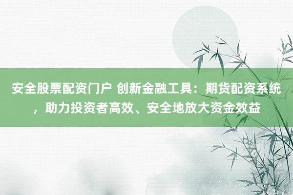 安全股票配资门户 创新金融工具：期货配资系统，助力投资者高效、安全地放大资金效益