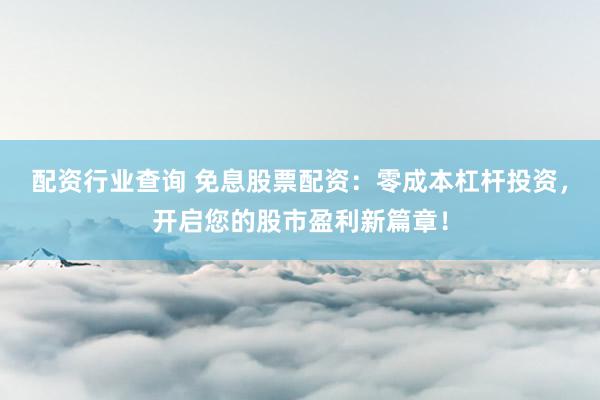 配资行业查询 免息股票配资：零成本杠杆投资，开启您的股市盈利新篇章！