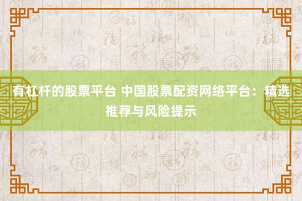 有杠杆的股票平台 中国股票配资网络平台：精选推荐与风险提示