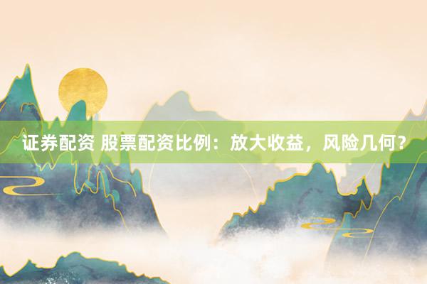 证券配资 股票配资比例：放大收益，风险几何？
