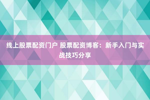 线上股票配资门户 股票配资博客：新手入门与实战技巧分享