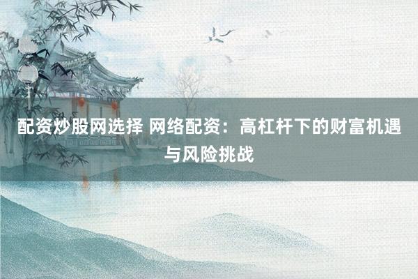 配资炒股网选择 网络配资：高杠杆下的财富机遇与风险挑战