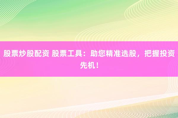 股票炒股配资 股票工具：助您精准选股，把握投资先机！