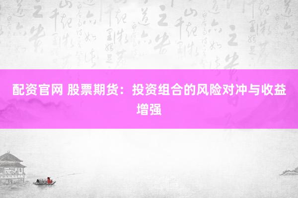 配资官网 股票期货：投资组合的风险对冲与收益增强