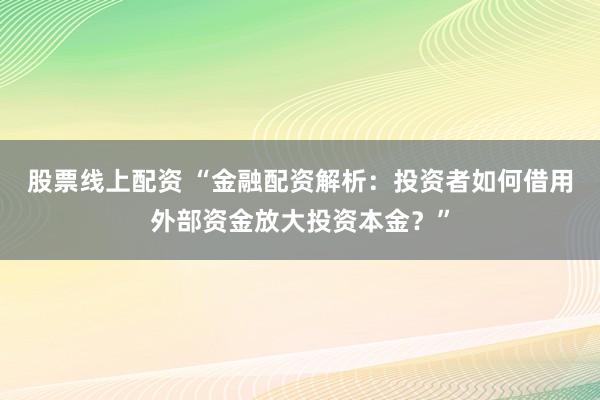 股票线上配资 “金融配资解析：投资者如何借用外部资金放大投资本金？”