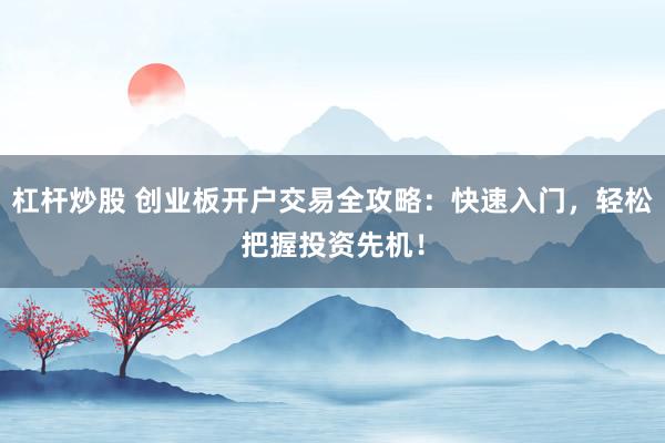 杠杆炒股 创业板开户交易全攻略：快速入门，轻松把握投资先机！