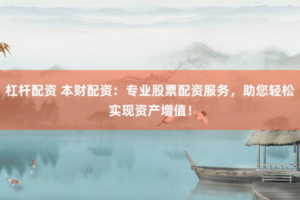 杠杆配资 本财配资：专业股票配资服务，助您轻松实现资产增值！