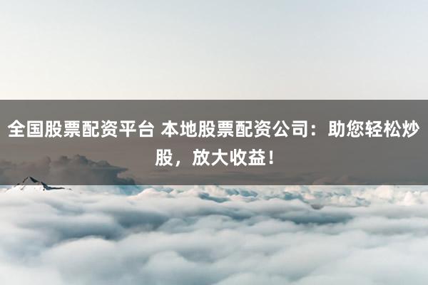 全国股票配资平台 本地股票配资公司：助您轻松炒股，放大收益！