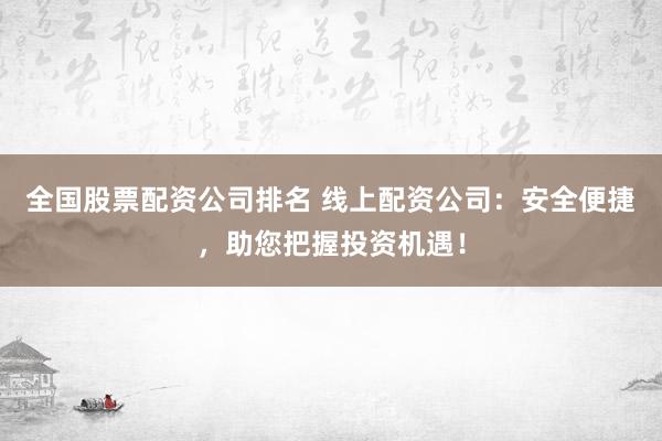 全国股票配资公司排名 线上配资公司：安全便捷，助您把握投资机遇！