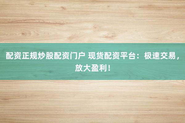 配资正规炒股配资门户 现货配资平台：极速交易，放大盈利！
