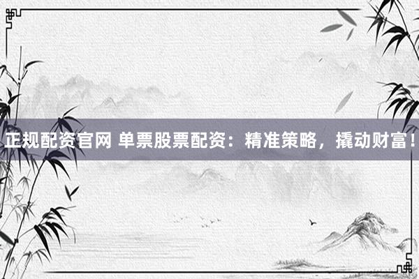 正规配资官网 单票股票配资：精准策略，撬动财富！