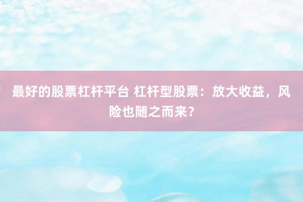 最好的股票杠杆平台 杠杆型股票：放大收益，风险也随之而来？
