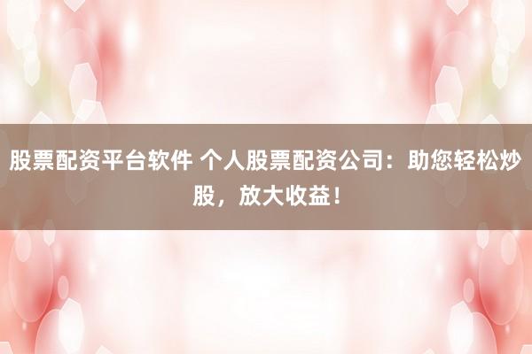 股票配资平台软件 个人股票配资公司：助您轻松炒股，放大收益！