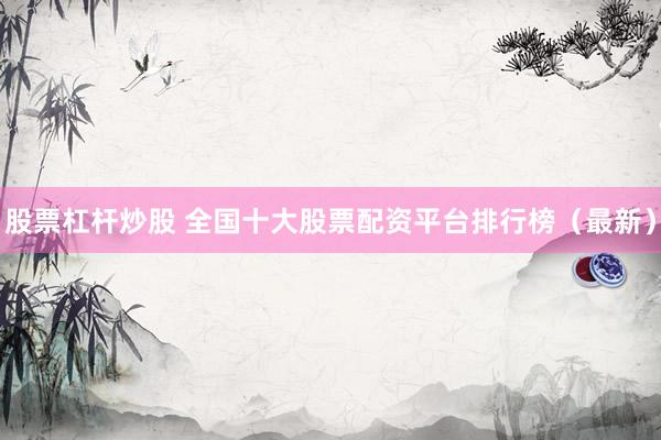 股票杠杆炒股 全国十大股票配资平台排行榜（最新）