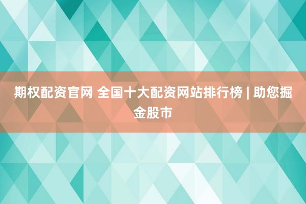 期权配资官网 全国十大配资网站排行榜 | 助您掘金股市