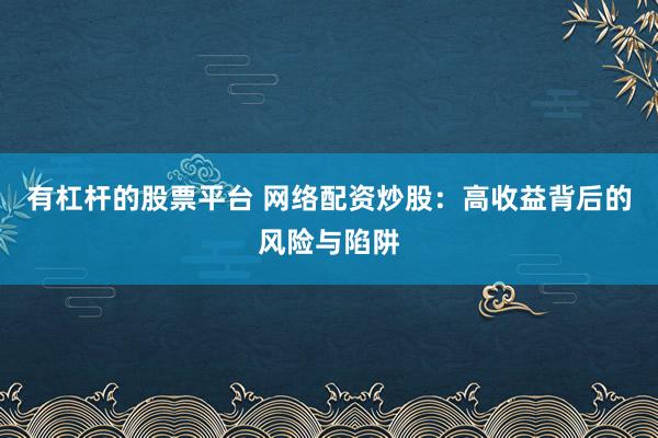 有杠杆的股票平台 网络配资炒股：高收益背后的风险与陷阱