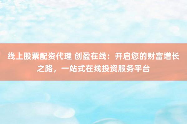 线上股票配资代理 创盈在线：开启您的财富增长之路，一站式在线投资服务平台