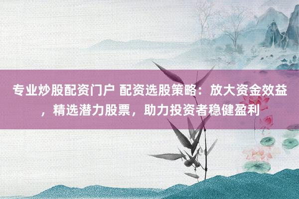 专业炒股配资门户 配资选股策略：放大资金效益，精选潜力股票，助力投资者稳健盈利