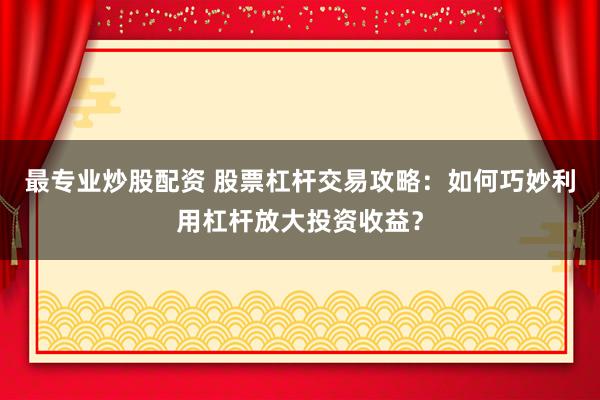 最专业炒股配资 股票杠杆交易攻略：如何巧妙利用杠杆放大投资收益？