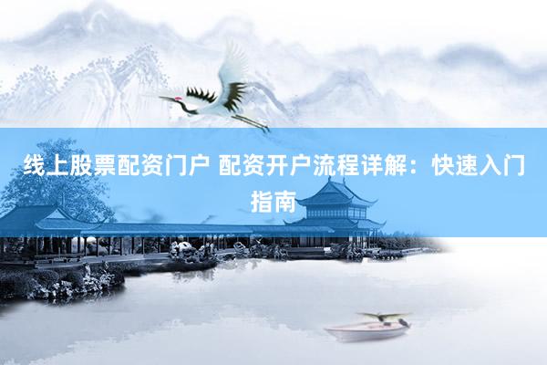 线上股票配资门户 配资开户流程详解：快速入门指南