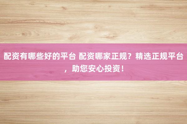 配资有哪些好的平台 配资哪家正规？精选正规平台，助您安心投资！
